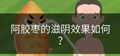 阿胶枣的滋阴效果如何？(阿胶枣的滋阴效果如何呢)